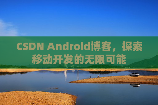 CSDN Android博客，探索移动开发的无限可能